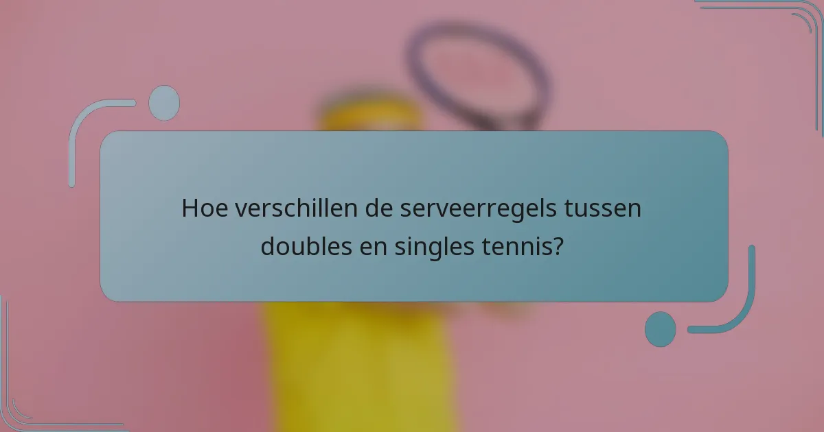 Hoe verschillen de serveerregels tussen doubles en singles tennis?