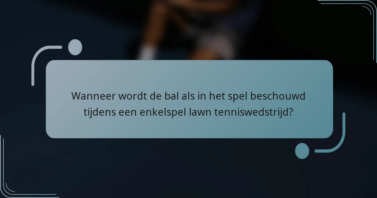Wanneer wordt de bal als in het spel beschouwd tijdens een enkelspel lawn tenniswedstrijd?