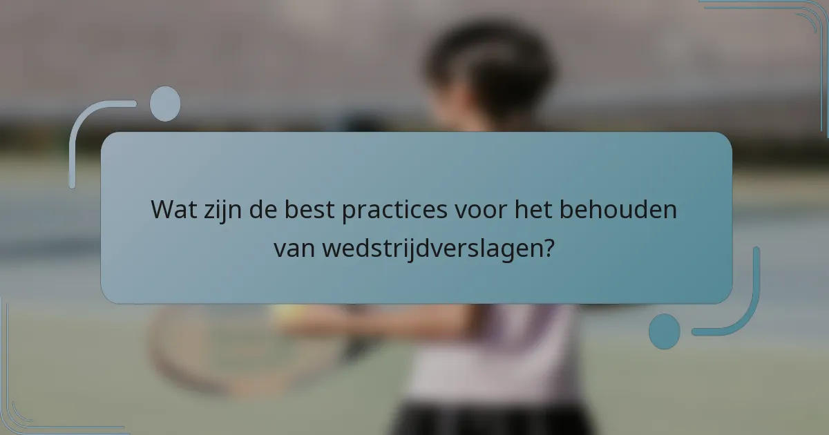 Wat zijn de best practices voor het behouden van wedstrijdverslagen?