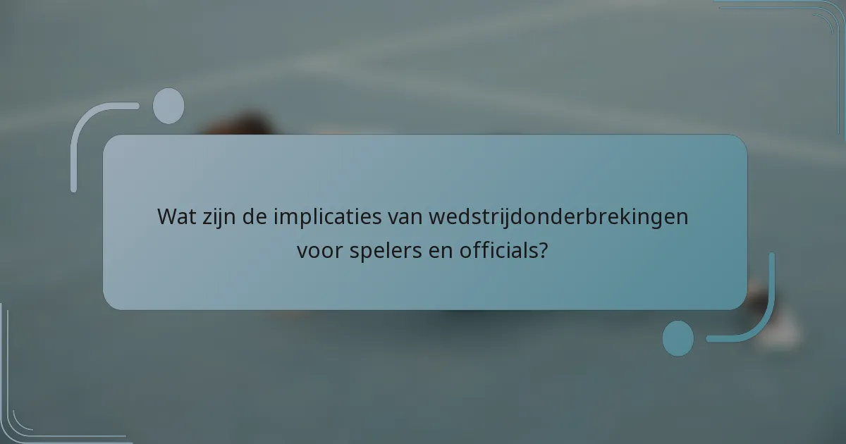 Wat zijn de implicaties van wedstrijdonderbrekingen voor spelers en officials?