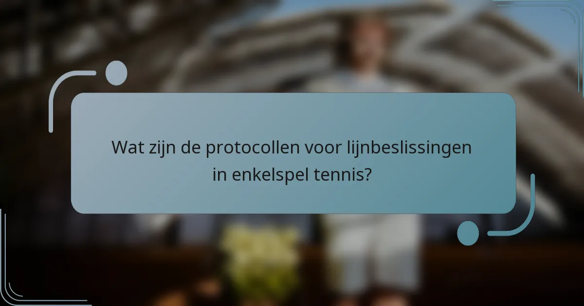 Wat zijn de protocollen voor lijnbeslissingen in enkelspel tennis?