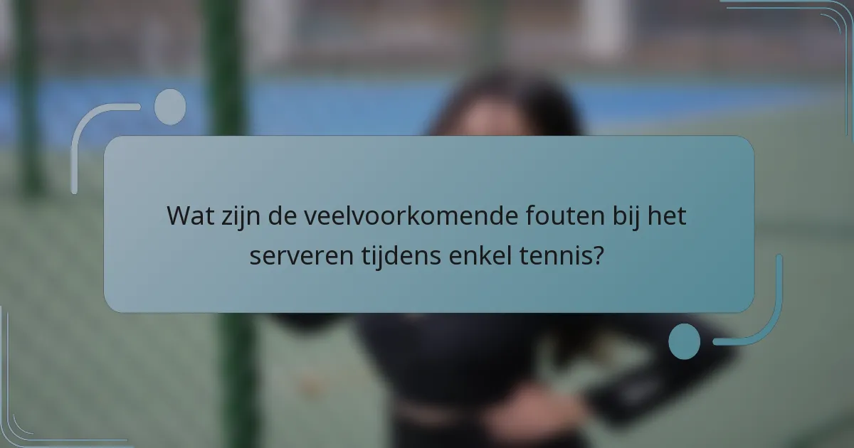 Wat zijn de veelvoorkomende fouten bij het serveren tijdens enkel tennis?