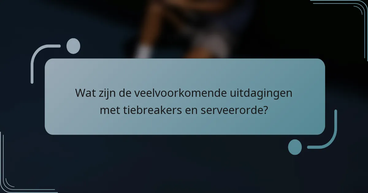 Wat zijn de veelvoorkomende uitdagingen met tiebreakers en serveerorde?