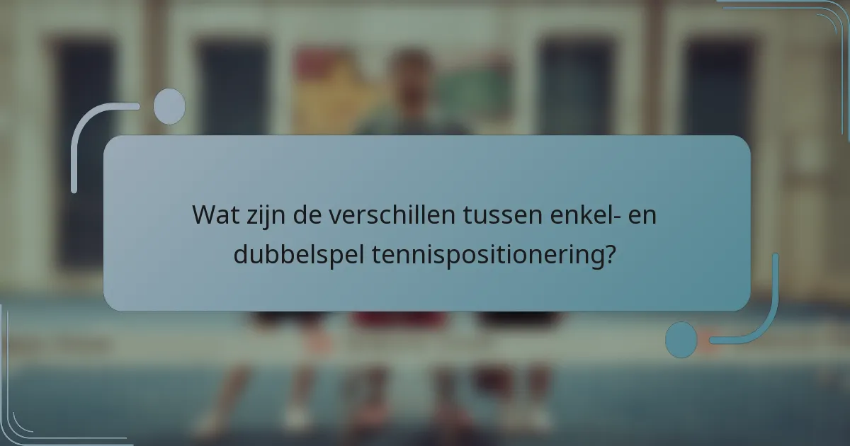 Wat zijn de verschillen tussen enkel- en dubbelspel tennispositionering?
