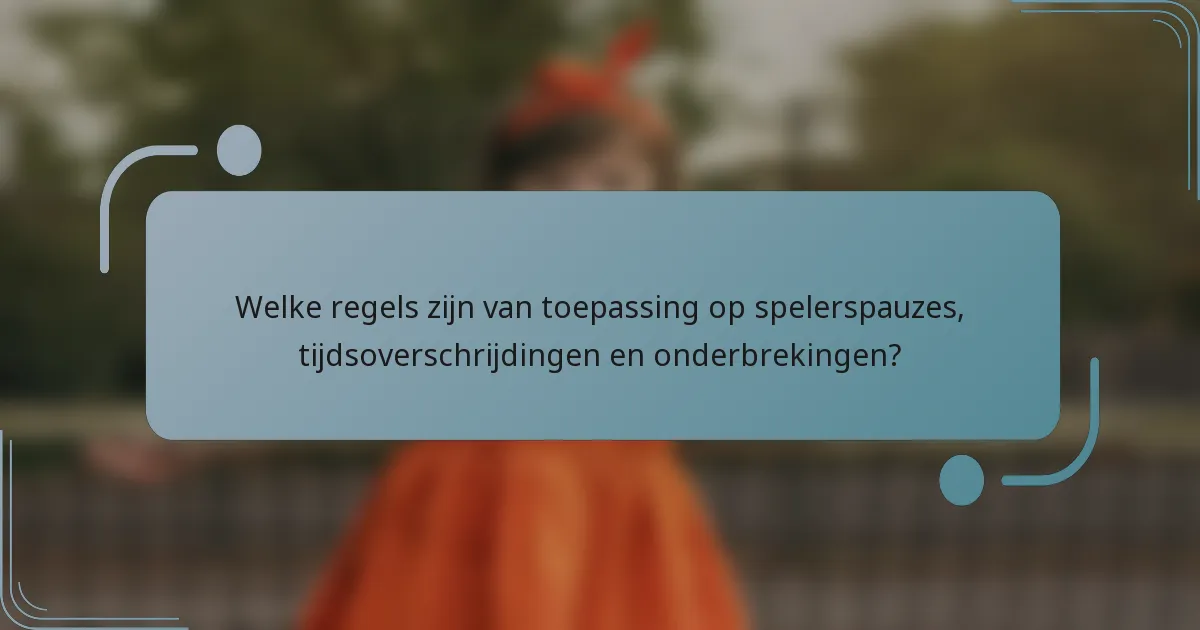 Welke regels zijn van toepassing op spelerspauzes, tijdsoverschrijdingen en onderbrekingen?