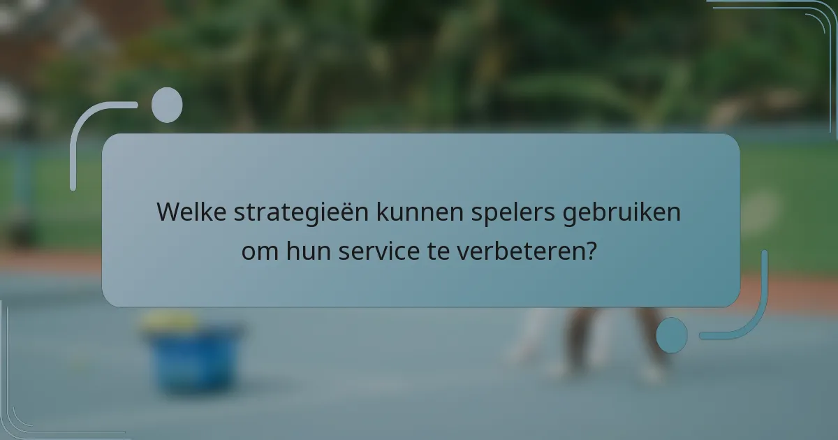 Welke strategieën kunnen spelers gebruiken om hun service te verbeteren?